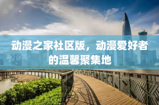 动漫之家社区版，动漫爱好者的温馨聚集地