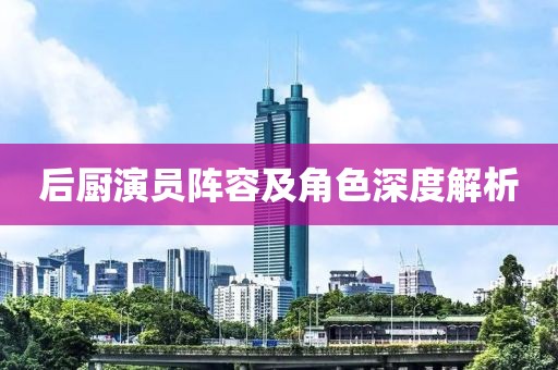 后厨演员阵容及角色深度解析