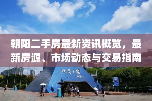 朝阳二手房最新资讯概览，最新房源、市场动态与交易指南