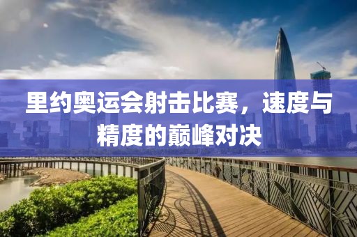 里约奥运会射击比赛，速度与精度的巅峰对决