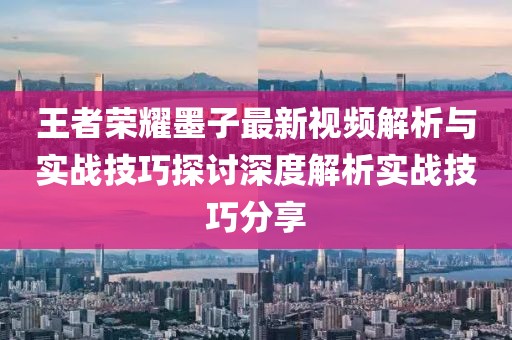 王者荣耀墨子最新视频解析与实战技巧探讨深度解析实战技巧分享