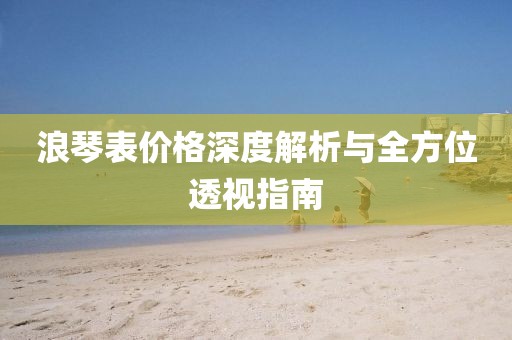 浪琴表价格深度解析与全方位透视指南