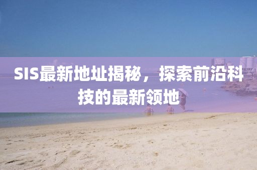 SIS最新地址揭秘，探索前沿科技的最新领地