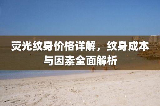 荧光纹身价格详解，纹身成本与因素全面解析
