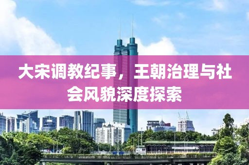 大宋调教纪事，王朝治理与社会风貌深度探索