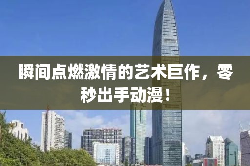 瞬间点燃激情的艺术巨作，零秒出手动漫！