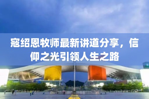 寇绍恩牧师最新讲道分享，信仰之光引领人生之路