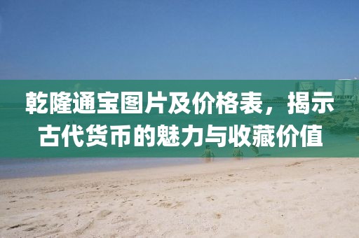 乾隆通宝图片及价格表，揭示古代货币的魅力与收藏价值
