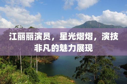 江丽丽演员，星光熠熠，演技非凡的魅力展现