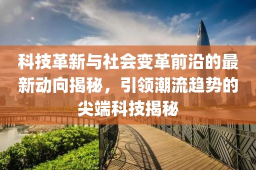 科技革新与社会变革前沿的最新动向揭秘，引领潮流趋势的尖端科技揭秘