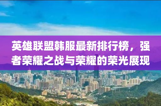 英雄联盟韩服最新排行榜，强者荣耀之战与荣耀的荣光展现