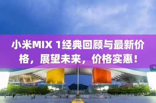 小米MIX 1经典回顾与最新价格，展望未来，价格实惠！