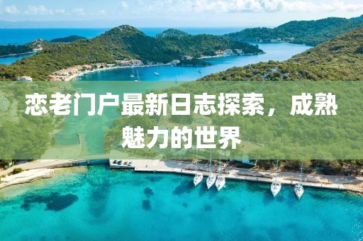 恋老门户最新日志探索，成熟魅力的世界