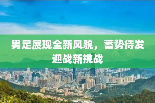 男足展现全新风貌，蓄势待发迎战新挑战