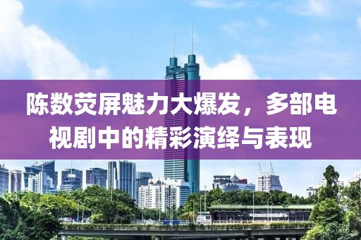 陈数荧屏魅力大爆发，多部电视剧中的精彩演绎与表现