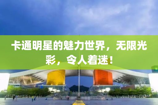 卡通明星的魅力世界，无限光彩，令人着迷！