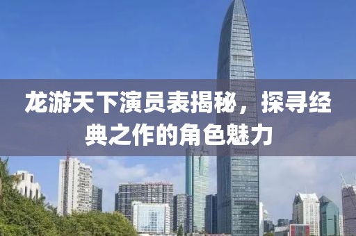 龙游天下演员表揭秘，探寻经典之作的角色魅力