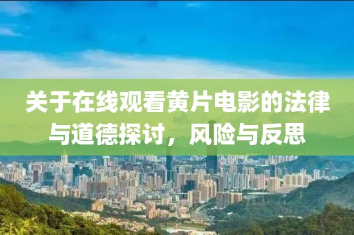 关于在线观看黄片电影的法律与道德探讨，风险与反思