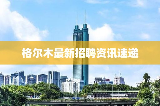 格尔木最新招聘资讯速递