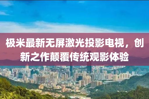 极米最新无屏激光投影电视，创新之作颠覆传统观影体验