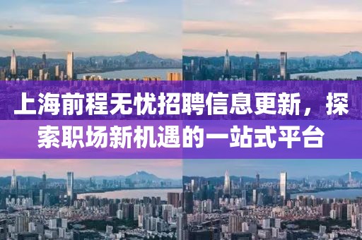 上海前程无忧招聘信息更新，探索职场新机遇的一站式平台
