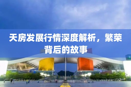 天房发展行情深度解析，繁荣背后的故事