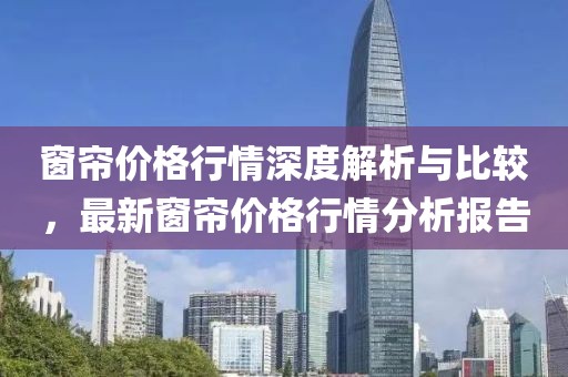窗帘价格行情深度解析与比较，最新窗帘价格行情分析报告