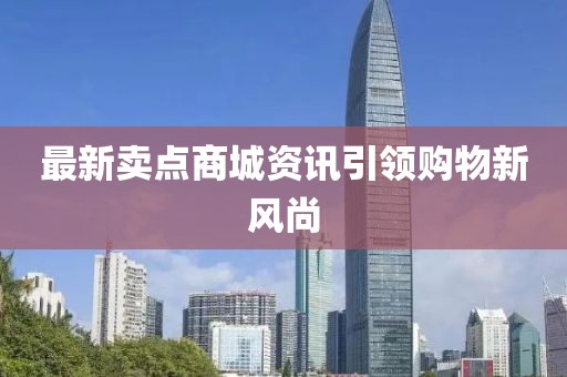 最新卖点商城资讯引领购物新风尚