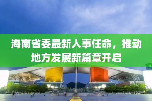 海南省委最新人事任命，推动地方发展新篇章开启