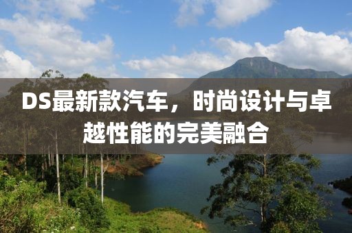 DS最新款汽车，时尚设计与卓越性能的完美融合