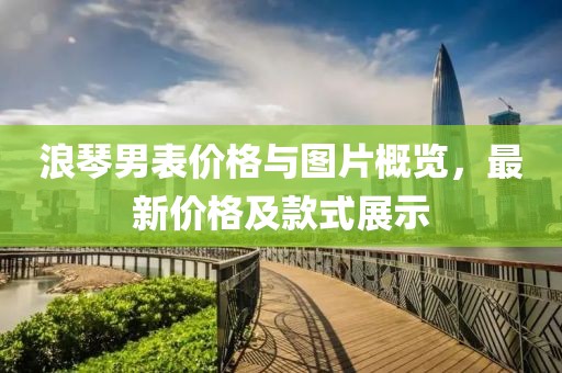 浪琴男表价格与图片概览，最新价格及款式展示