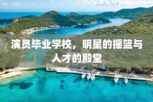 演员毕业学校，明星的摇篮与人才的殿堂