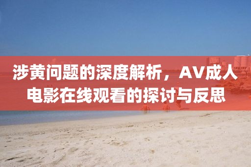 涉黄问题的深度解析，AV成人电影在线观看的探讨与反思