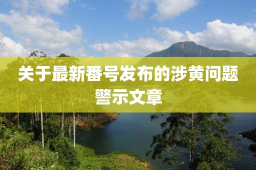 关于最新番号发布的涉黄问题警示文章