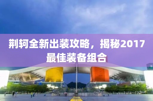 荆轲全新出装攻略，揭秘2017最佳装备组合