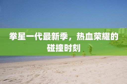 拳星一代最新季，热血荣耀的碰撞时刻