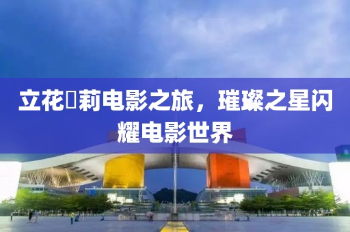 立花瑠莉电影之旅，璀璨之星闪耀电影世界