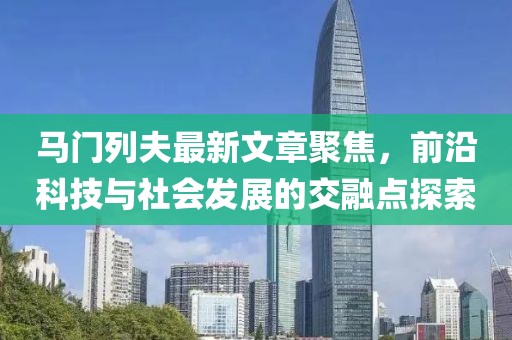 马门列夫最新文章聚焦，前沿科技与社会发展的交融点探索