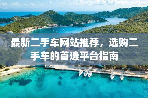最新二手车网站推荐，选购二手车的首选平台指南
