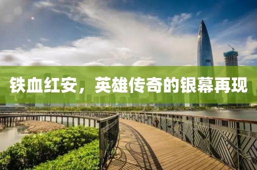 铁血红安，英雄传奇的银幕再现