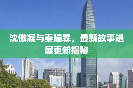 沈傲凝与秦瑞霖，最新故事进展更新揭秘