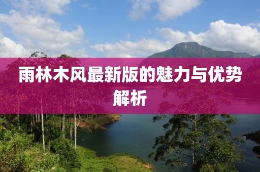 雨林木风最新版的魅力与优势解析