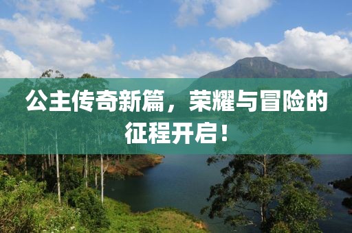 公主传奇新篇，荣耀与冒险的征程开启！