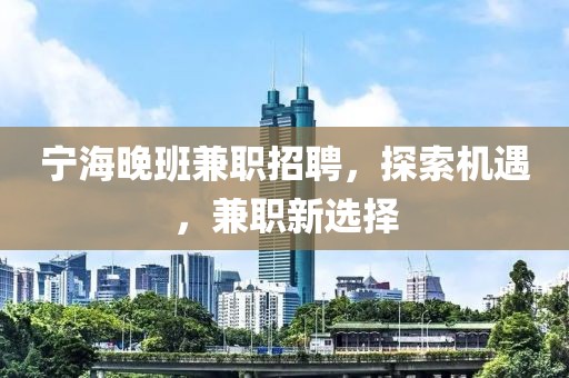 宁海晚班兼职招聘，探索机遇，兼职新选择