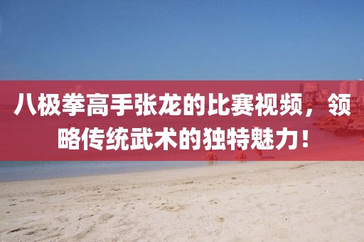 八极拳高手张龙的比赛视频，领略传统武术的独特魅力！