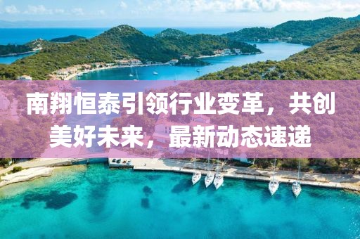 南翔恒泰引领行业变革，共创美好未来，最新动态速递