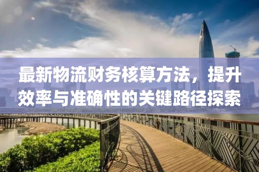 最新物流财务核算方法，提升效率与准确性的关键路径探索