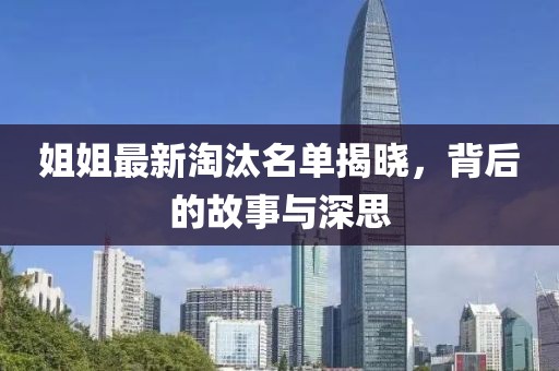 姐姐最新淘汰名单揭晓，背后的故事与深思