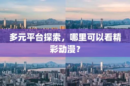 多元平台探索，哪里可以看精彩动漫？