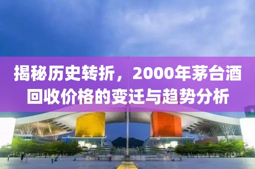 揭秘历史转折，2000年茅台酒回收价格的变迁与趋势分析